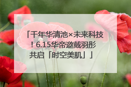 千年华清池×未来科技！6.15华帝邀戴羽彤共启「时空美肌」