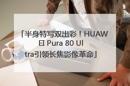 半身特写双出彩！HUAWEI Pura 80 Ultra引领长焦影像革命