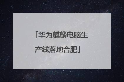 华为麒麟电脑生产线落地合肥