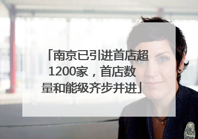 南京已引进首店超1200家，首店数量和能级齐步并进