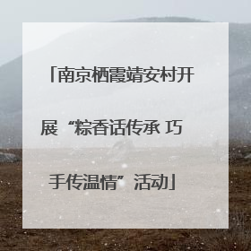 南京栖霞靖安村开展“粽香话传承 巧手传温情”活动