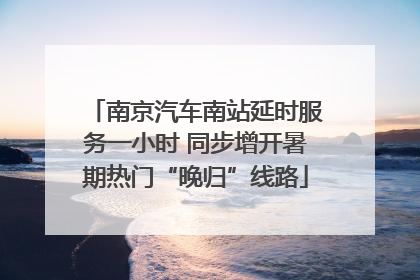 南京汽车南站延时服务一小时 同步增开暑期热门“晚归”线路