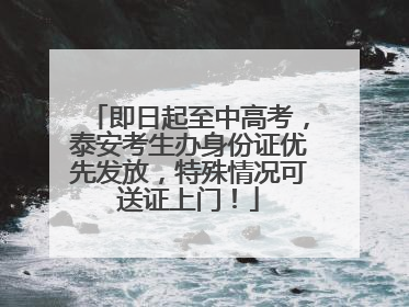 即日起至中高考，泰安考生办身份证优先发放，特殊情况可送证上门！