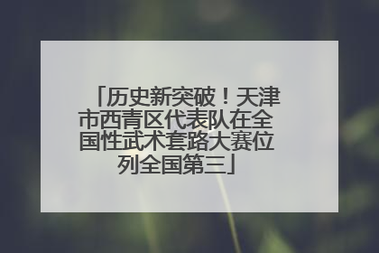 历史新突破！天津市西青区代表队在全国性武术套路大赛位列全国第三