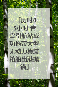 历时4.5小时 青岛引航站成功拖带大型无动力集装箱船出港抛锚