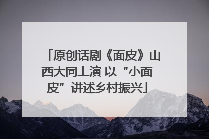 原创话剧《面皮》山西大同上演 以“小面皮”讲述乡村振兴