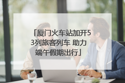 厦门火车站加开53列旅客列车 助力端午假期出行