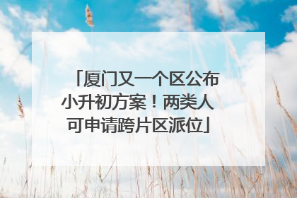厦门又一个区公布小升初方案！两类人可申请跨片区派位