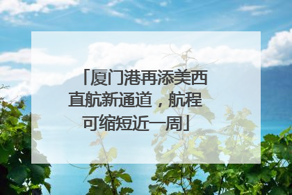 厦门港再添美西直航新通道，航程可缩短近一周