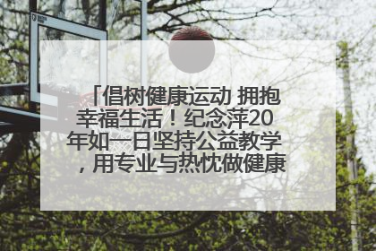 倡树健康运动 拥抱幸福生活！纪念萍20年如一日坚持公益教学，用专业与热忱做健康生活的引路人