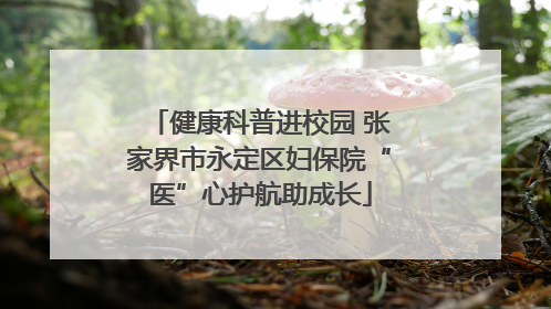 健康科普进校园 张家界市永定区妇保院“医”心护航助成长