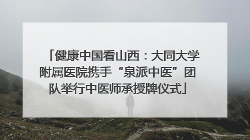 健康中国看山西：大同大学附属医院携手“泉派中医”团队举行中医师承授牌仪式