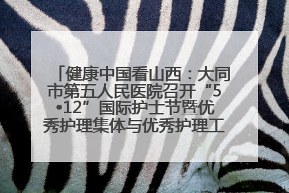 健康中国看山西：大同市第五人民医院召开“5•12”国际护士节暨优秀护理集体与优秀护理工作者表彰大会
