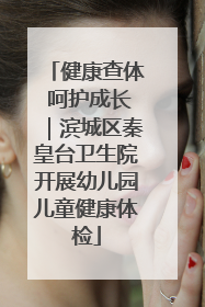 健康查体 呵护成长｜滨城区秦皇台卫生院开展幼儿园儿童健康体检