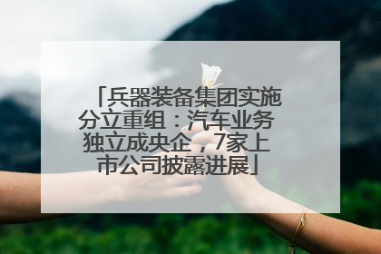 兵器装备集团实施分立重组：汽车业务独立成央企，7家上市公司披露进展