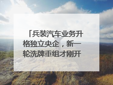 兵装汽车业务升格独立央企，新一轮洗牌重组才刚开始？｜热财经