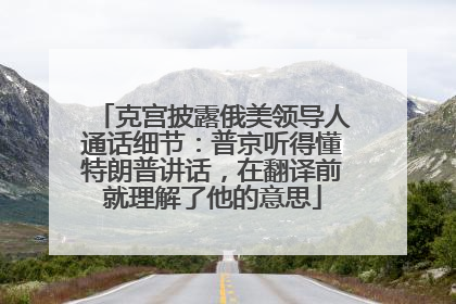 克宫披露俄美领导人通话细节：普京听得懂特朗普讲话，在翻译前就理解了他的意思