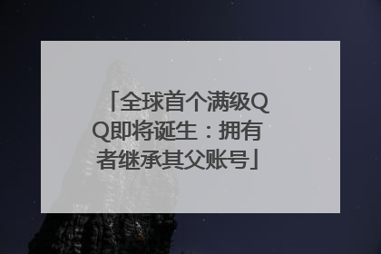 全球首个满级QQ即将诞生：拥有者继承其父账号