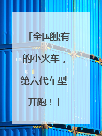 全国独有的小火车，第六代车型开跑！