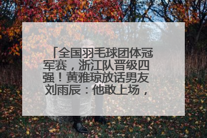 全国羽毛球团体冠军赛，浙江队晋级四强！黄雅琼放话男友刘雨辰：他敢上场，我一个劲遛他