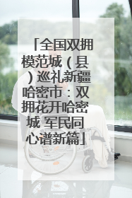 全国双拥模范城（县）巡礼新疆哈密市：双拥花开哈密城 军民同心谱新篇