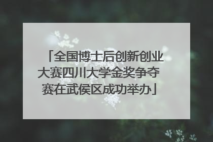 全国博士后创新创业大赛四川大学金奖争夺赛在武侯区成功举办