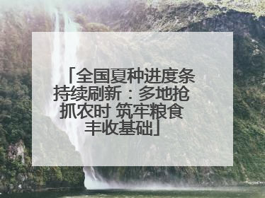 全国夏种进度条持续刷新：多地抢抓农时 筑牢粮食丰收基础