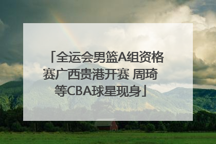 全运会男篮A组资格赛广西贵港开赛 周琦等CBA球星现身