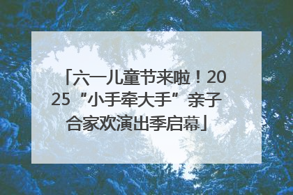 六一儿童节来啦！2025“小手牵大手”亲子合家欢演出季启幕
