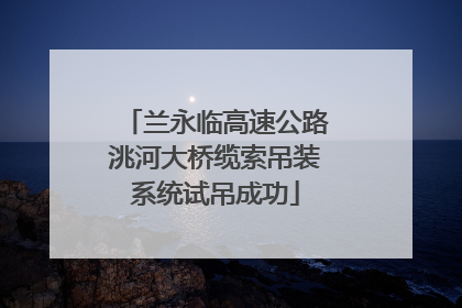 兰永临高速公路洮河大桥缆索吊装系统试吊成功
