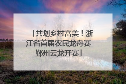 共划乡村富美！浙江省首届农民龙舟赛鄞州云龙开赛