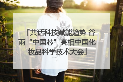 共话科技赋能趋势 谷雨“中国芯”亮相中国化妆品科学技术大会
