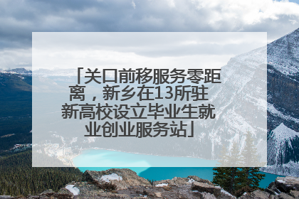 关口前移服务零距离，新乡在13所驻新高校设立毕业生就业创业服务站
