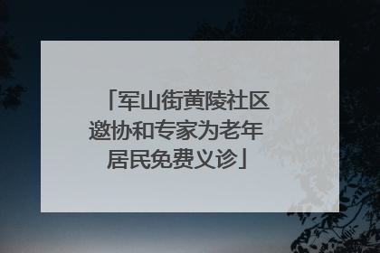 军山街黄陵社区邀协和专家为老年居民免费义诊
