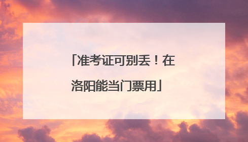 准考证可别丢！在洛阳能当门票用