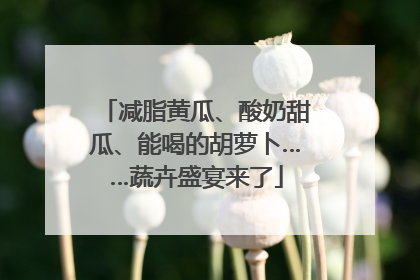 减脂黄瓜、酸奶甜瓜、能喝的胡萝卜……蔬卉盛宴来了