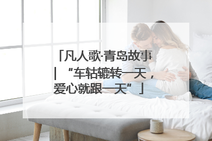 凡人歌·青岛故事｜“车轱辘转一天，爱心就跟一天”