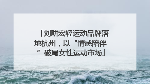 刘畊宏轻运动品牌落地杭州，以“情感陪伴”破局女性运动市场