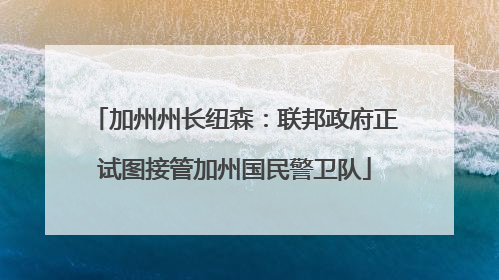 加州州长纽森：联邦政府正试图接管加州国民警卫队