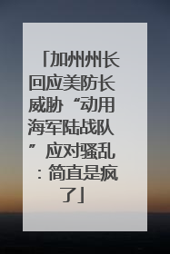 加州州长回应美防长威胁“动用海军陆战队”应对骚乱：简直是疯了