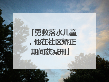 勇救落水儿童，他在社区矫正期间获减刑
