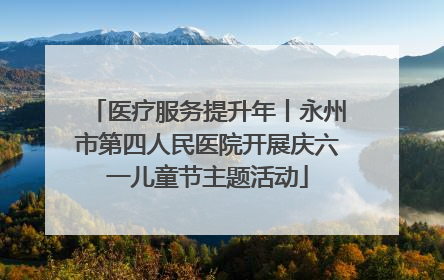 医疗服务提升年丨永州市第四人民医院开展庆六一儿童节主题活动
