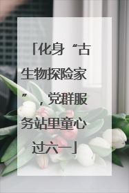 化身“古生物探险家”，党群服务站里童心过六一
