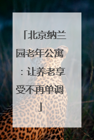 北京纳兰园老年公寓：让养老享受不再单调