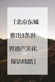 北京东城推出3条世界遗产文化探访线路