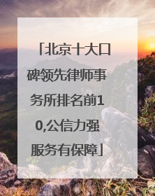 北京十大口碑领先律师事务所排名前10,公信力强服务有保障