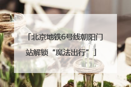 北京地铁6号线朝阳门站解锁“魔法出行”