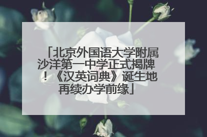 北京外国语大学附属沙洋第一中学正式揭牌！《汉英词典》诞生地再续办学前缘