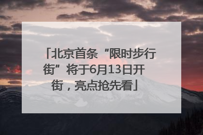 北京首条“限时步行街”将于6月13日开街，亮点抢先看