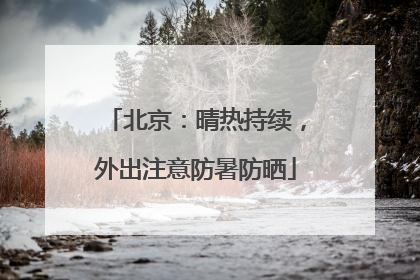北京：晴热持续，外出注意防暑防晒
